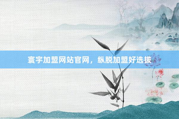 寰宇加盟网站官网，纵脱加盟好选拔