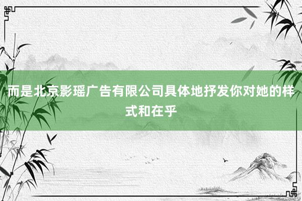 而是北京影瑶广告有限公司具体地抒发你对她的样式和在乎