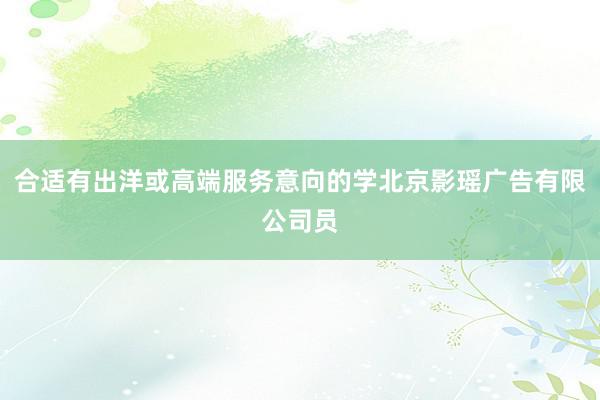 合适有出洋或高端服务意向的学北京影瑶广告有限公司员