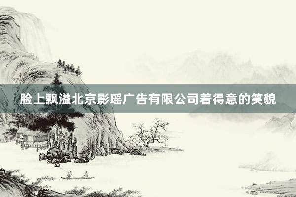 脸上飘溢北京影瑶广告有限公司着得意的笑貌