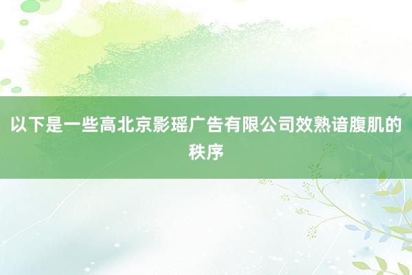 以下是一些高北京影瑶广告有限公司效熟谙腹肌的秩序