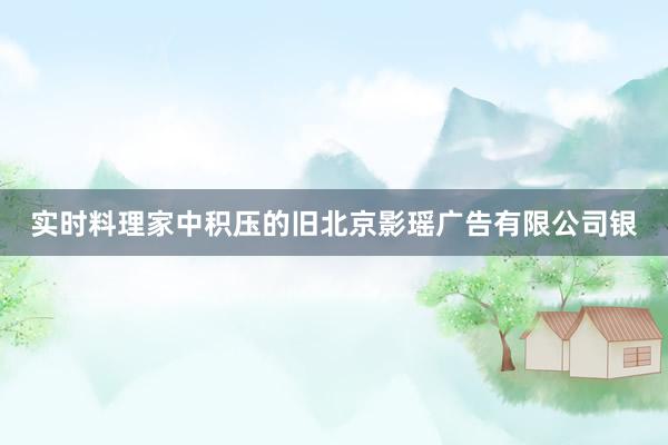 实时料理家中积压的旧北京影瑶广告有限公司银