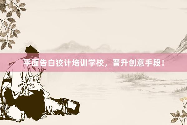 平面告白狡计培训学校，晋升创意手段！