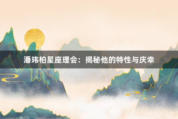 潘玮柏星座理会：揭秘他的特性与庆幸
