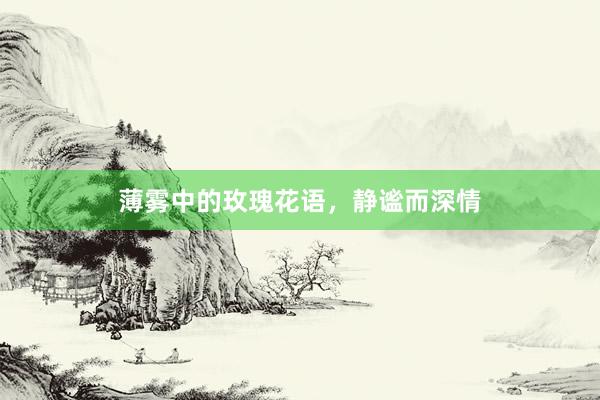 薄雾中的玫瑰花语,静谧而深情