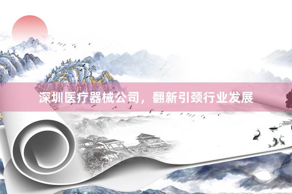 深圳医疗器械公司，翻新引颈行业发展