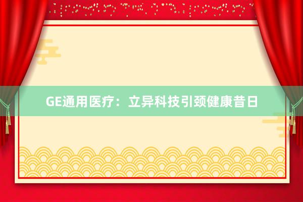 GE通用医疗：立异科技引颈健康昔日