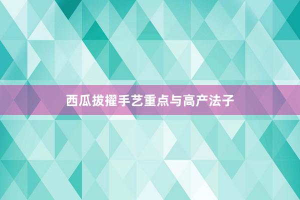 西瓜拔擢手艺重点与高产法子