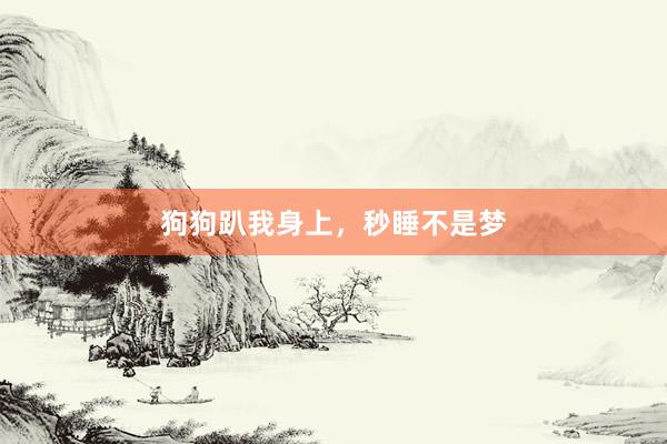 狗狗趴我身上，秒睡不是梦