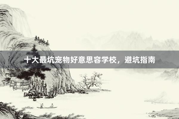 十大最坑宠物好意思容学校，避坑指南